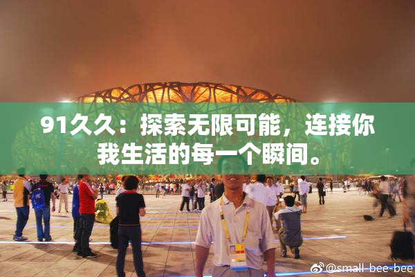91久久：探索无限可能，连接你我生活的每一个瞬间。