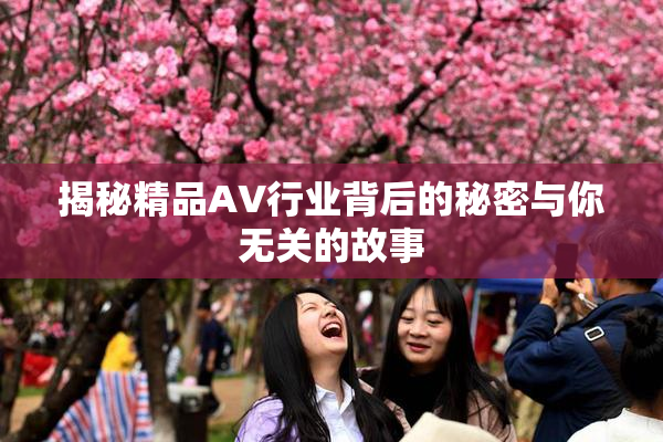 揭秘精品AV行业背后的秘密与你无关的故事