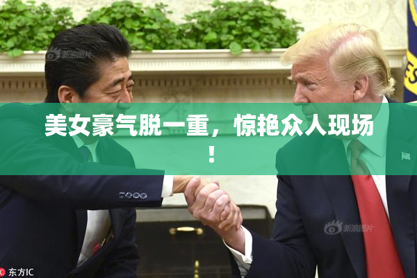 美女豪气脱一重，惊艳众人现场！