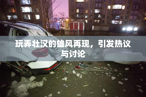 玩弄壮汉的雄风再现，引发热议与讨论