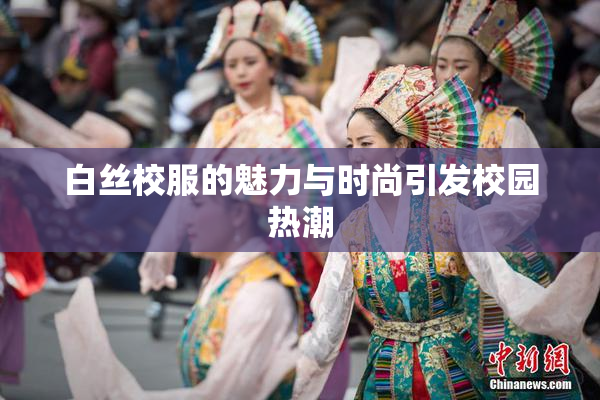 白丝校服的魅力与时尚引发校园热潮
