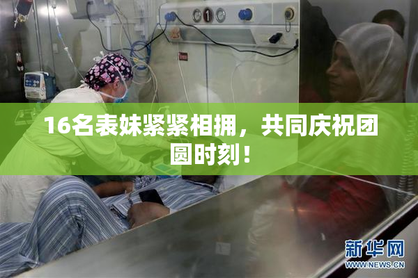 16名表妹紧紧相拥，共同庆祝团圆时刻！