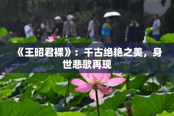《王昭君裸》：千古绝艳之美，身世悲歌再现