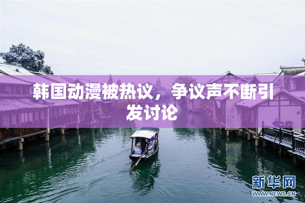韩国动漫被热议，争议声不断引发讨论