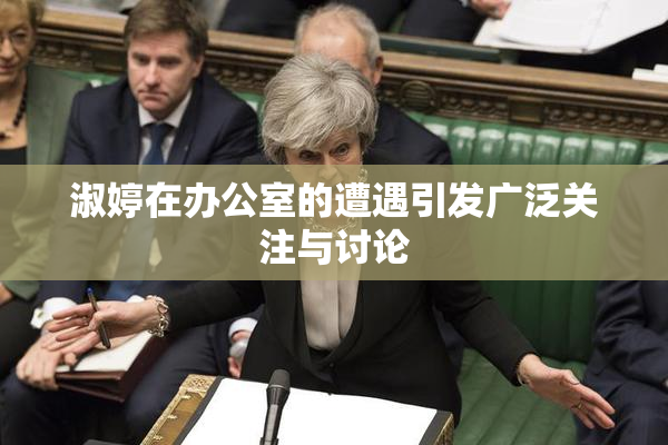 淑婷在办公室的遭遇引发广泛关注与讨论