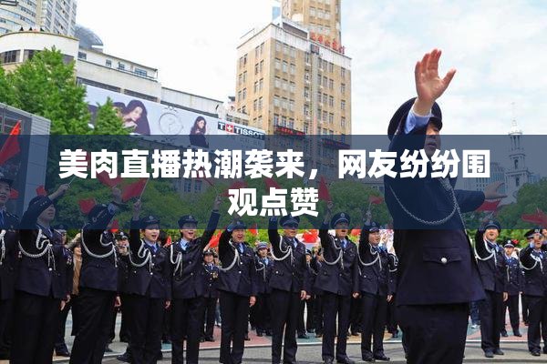 美肉直播热潮袭来，网友纷纷围观点赞