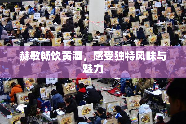 赫敏畅饮黄酒，感受独特风味与魅力