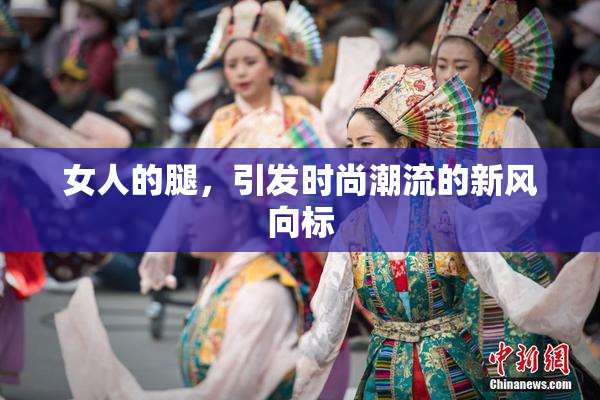 女人的腿，引发时尚潮流的新风向标