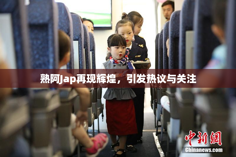 熟阿Jap再现辉煌，引发热议与关注