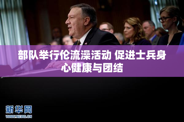 部队举行伦流澡活动 促进士兵身心健康与团结