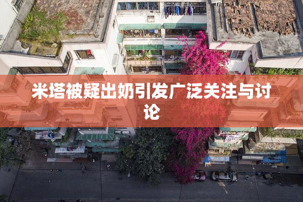 米塔被疑出奶引发广泛关注与讨论