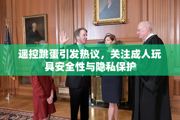 遥控跳蛋引发热议，关注成人玩具安全性与隐私保护