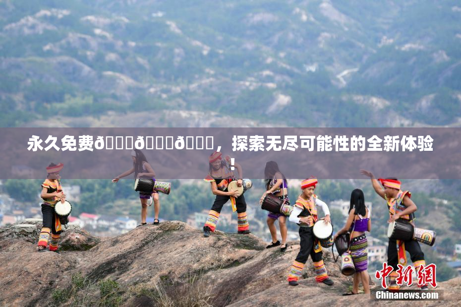 永久免费🔞🔞🔞，探索无尽可能性的全新体验！