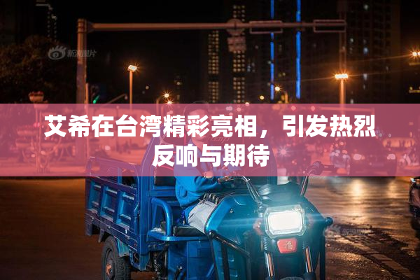 艾希在台湾精彩亮相，引发热烈反响与期待
