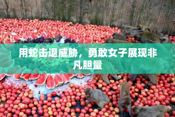 用蛇击退威胁，勇敢女子展现非凡胆量