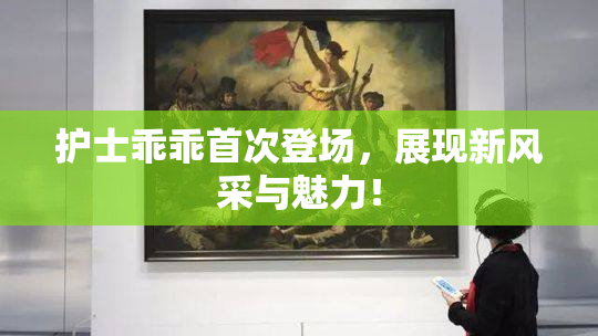 护士乖乖首次登场，展现新风采与魅力！