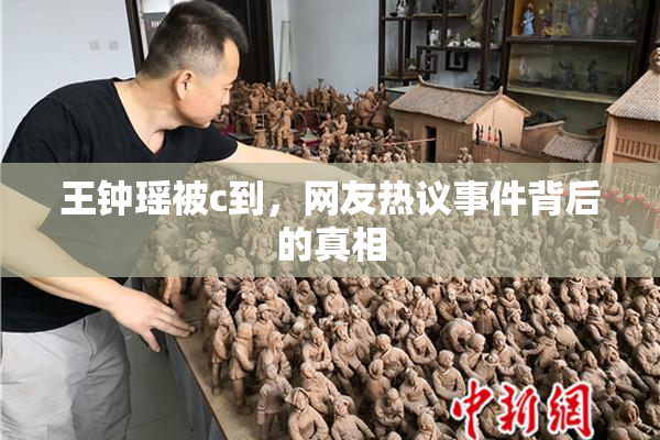 王钟瑶被c到，网友热议事件背后的真相