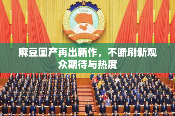 麻豆国产再出新作，不断刷新观众期待与热度