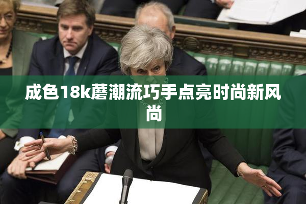 成色18k蘑潮流巧手点亮时尚新风尚