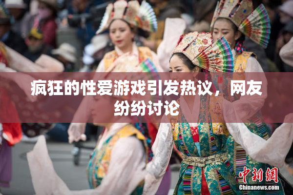 疯狂的性爱游戏引发热议，网友纷纷讨论
