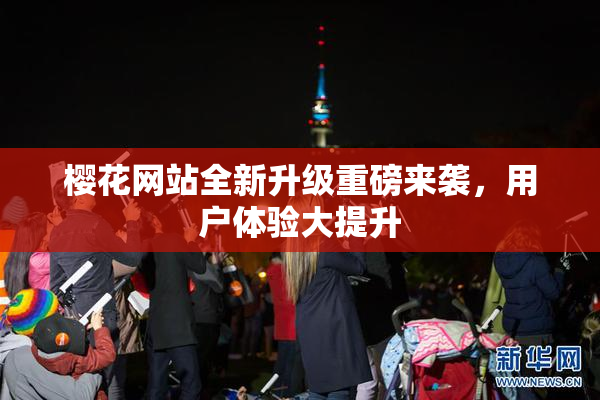 樱花网站全新升级重磅来袭，用户体验大提升