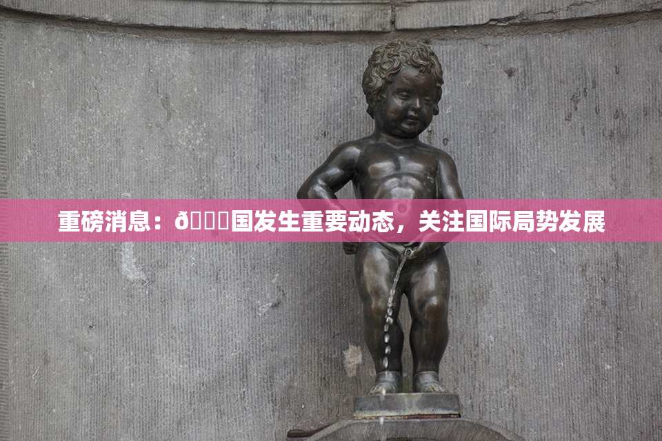 重磅消息：🔞国发生重要动态，关注国际局势发展