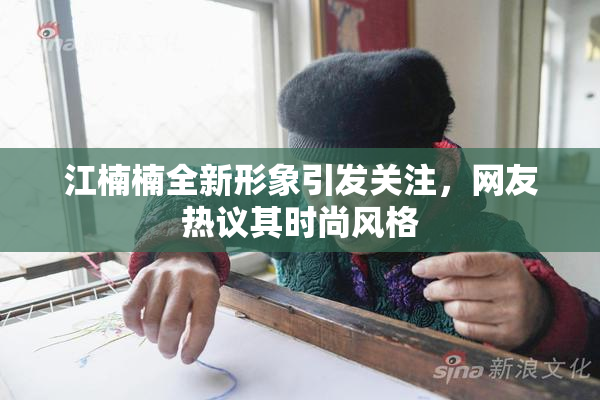 江楠楠全新形象引发关注，网友热议其时尚风格