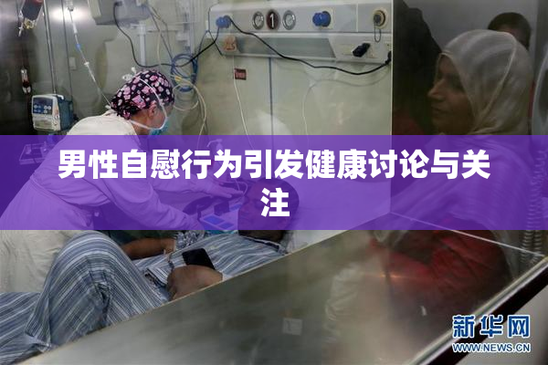 男性自慰行为引发健康讨论与关注