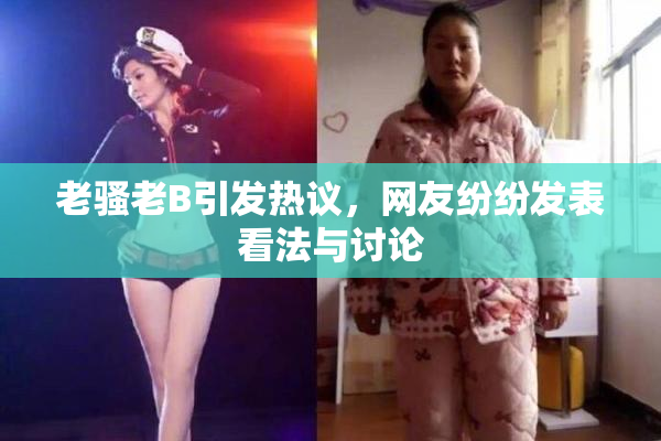 老骚老B引发热议，网友纷纷发表看法与讨论