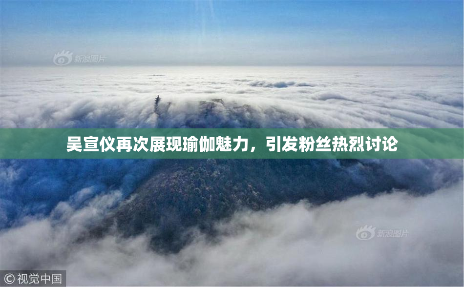 吴宣仪再次展现瑜伽魅力，引发粉丝热烈讨论