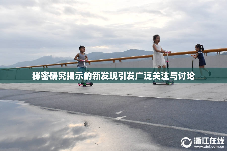 秘密研究揭示的新发现引发广泛关注与讨论