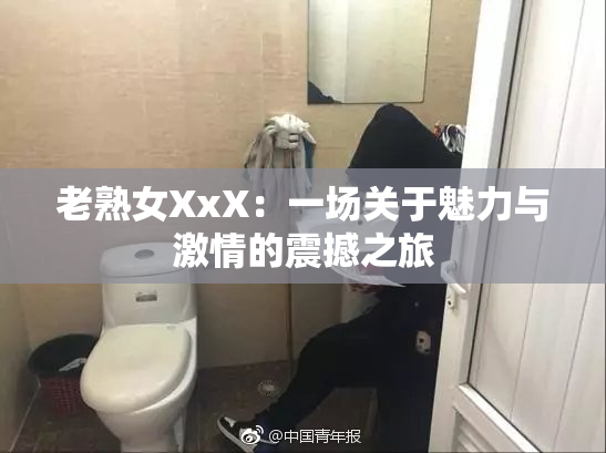 老熟女XxX：一场关于魅力与激情的震撼之旅