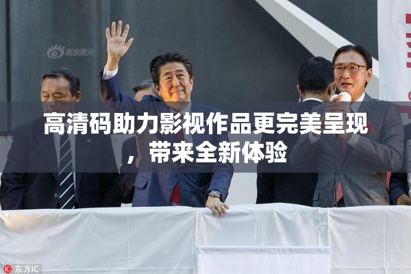 高清码助力影视作品更完美呈现，带来全新体验