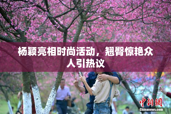 杨颖亮相时尚活动，翘臀惊艳众人引热议