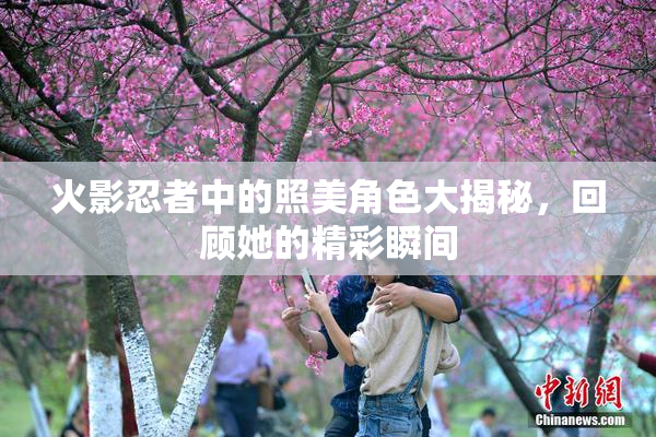 火影忍者中的照美角色大揭秘，回顾她的精彩瞬间