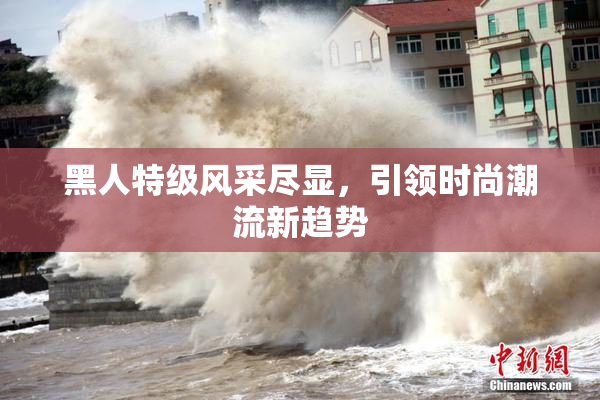 黑人特级风采尽显，引领时尚潮流新趋势
