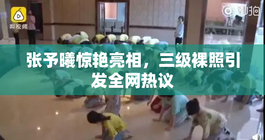 张予曦惊艳亮相，三级裸照引发全网热议