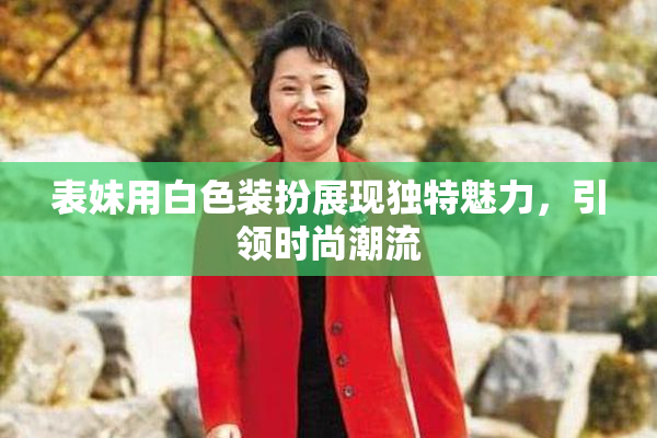 表妹用白色装扮展现独特魅力，引领时尚潮流