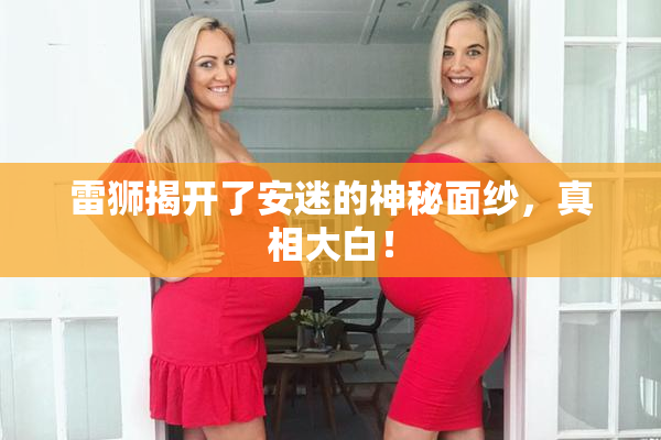 雷狮揭开了安迷的神秘面纱，真相大白！