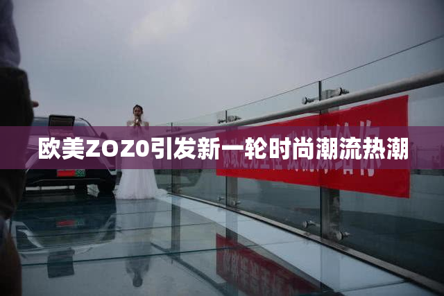 欧美ZOZ0引发新一轮时尚潮流热潮