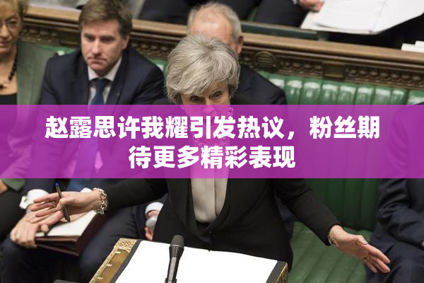 赵露思许我耀引发热议，粉丝期待更多精彩表现