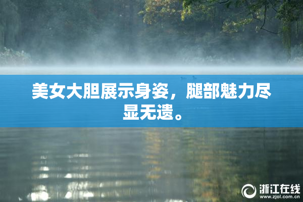 美女大胆展示身姿，腿部魅力尽显无遗。