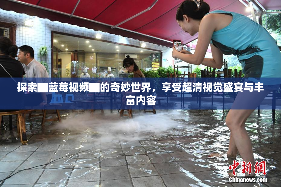 探索▇蓝莓视频▇的奇妙世界，享受超清视觉盛宴与丰富内容