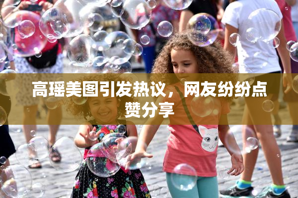 高瑶美图引发热议，网友纷纷点赞分享