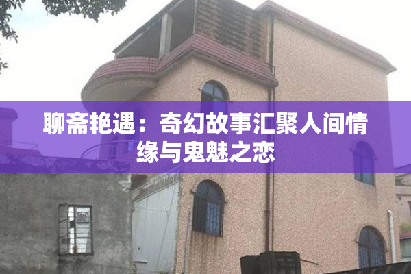 聊斋艳遇：奇幻故事汇聚人间情缘与鬼魅之恋