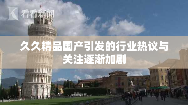 久久精品国产引发的行业热议与关注逐渐加剧