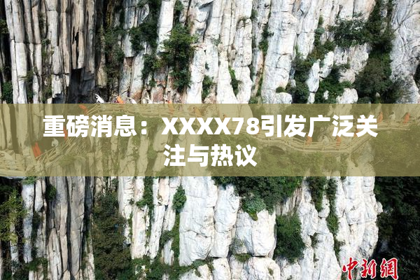 重磅消息：XXXX78引发广泛关注与热议