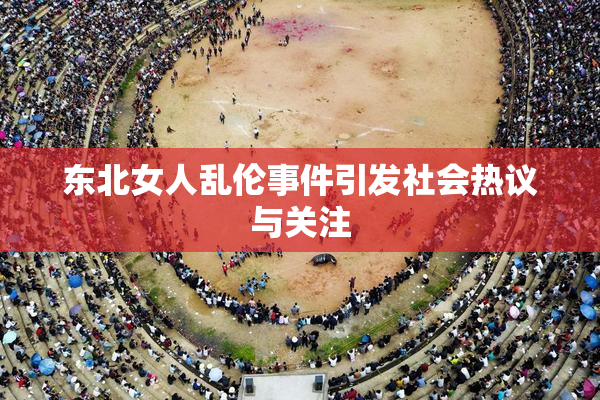 东北女人乱伦事件引发社会热议与关注