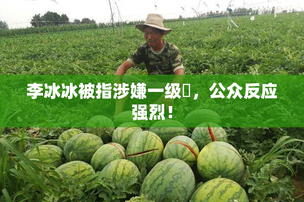 李冰冰被指涉嫌一级婬，公众反应强烈！