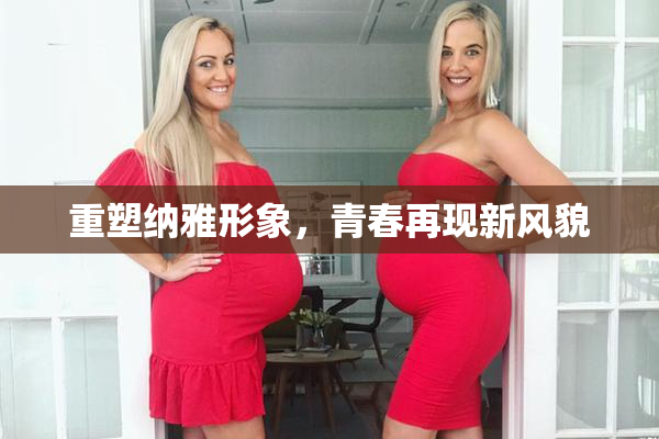 重塑纳雅形象，青春再现新风貌